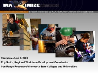 Thursday, June 5, 2008 Roy Smith, Regional Workforce Development Coordinator Iron Range Resources/Minnesota State Colleges and Universities 