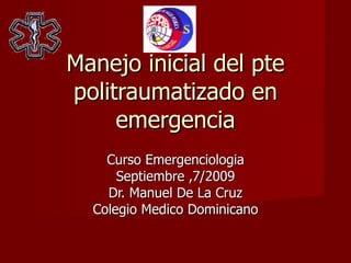 Manejo inicial del pte politraumatizado en emergencia Curso Emergenciologia Septiembre ,7/2009 Dr. Manuel De La Cruz Colegio Medico Dominicano 