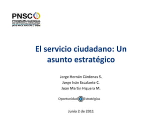 Jorge Hernán Cárdenas S.
Jorge Iván Escalante C.
Juan Martín Higuera M.
Junio 2 de 2011
El servicio ciudadano: Un
asunto estratégico
 