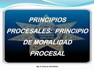 Mg. D° Carlos A. Silva Muñoz
PRINCIPIOS
PROCESALES: PRINCIPIO
DE MORALIDAD
PROCESAL
 