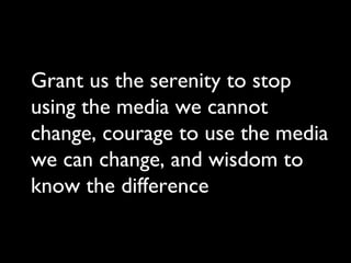Grant us the serenity to stop using the media we cannot change, courage to use the media we can change, and wisdom to know the difference 