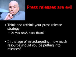 Press releases are evil Think and rethink your press release strategy Do you  really  need them? In the age of microtargeting, how much resource should you be putting into releases? 