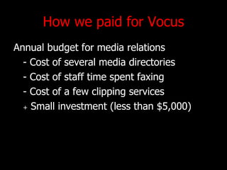 How we paid for Vocus Annual budget for media relations - Cost of several media directories - Cost of staff time spent faxing - Cost of a few clipping services +  Small investment (less than $5,000) 