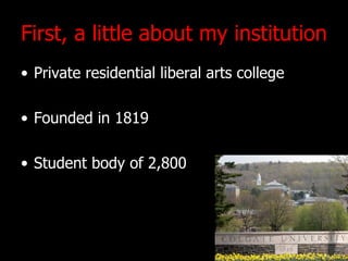 First, a little about my institution Private residential liberal arts college Founded in 1819 Student body of 2,800 
