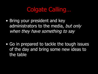 Colgate Calling Bring your president and key administrators to the media,  but only when they have something to say Go in prepared to tackle the tough issues of the day and bring some new ideas to the table 