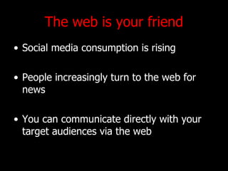 The web is your friend Social media consumption is rising People increasingly turn to the web for news You can communicate directly with your target audiences via the web 