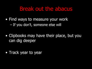 Break out the abacus Find ways to measure your work  If you dont, someone else will Clipbooks may have their place, but you can dig deeper Track year to year 