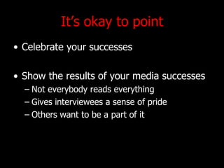 Its okay to point Celebrate your successes Show the results of your media successes Not everybody reads everything Gives interviewees a sense of pride Others want to be a part of it 