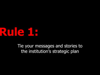 Rule 1:  Tie your messages and stories to the institutions strategic plan 