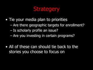 Strategery Tie your media plan to priorities Are there geographic targets for enrollment? Is scholarly profile an issue? Are you investing in certain programs? All of these can should tie back to the stories you choose to focus on 