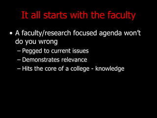 It all starts with the faculty A faculty/research focused agenda wont do you wrong Pegged to current issues Demonstrates relevance Hits the core of a college - knowledge 