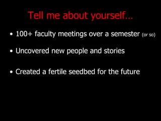 Tell me about yourself 100+ faculty meetings over a semester  (or so) Uncovered new people and stories Created a fertile seedbed for the future 