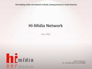 The leading online ad network in Brazil, strong presence in Latin America




               Hi-Mídia Network
                              May 2008




                                                                         www.hi-midia.com
                                                       Tel.: (11) 4063-2650/ (21) 2244-8888
 