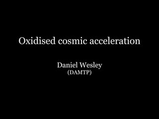 Oxidised cosmic acceleration

        Daniel Wesley
           (DAMTP)