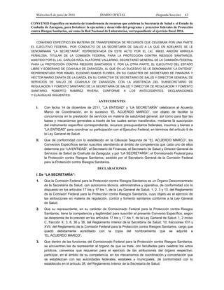 Miércoles 8 de junio de 2016 DIARIO OFICIAL (Segunda Sección) 63
CONVENIO Específico en materia de transferencia de recursos que celebran la Secretaría de Salud y el Estado de
Coahuila de Zaragoza, para fortalecer la ejecución y desarrollo del programa y proyectos federales de Protección
contra Riesgos Sanitarios, así como la Red Nacional de Laboratorios, correspondiente al ejercicio fiscal 2016.
CONVENIO ESPECÍFICO EN MATERIA DE TRANSFERENCIA DE RECURSOS QUE CELEBRAN POR UNA PARTE
EL EJECUTIVO FEDERAL, POR CONDUCTO DE LA SECRETARÍA DE SALUD A LA QUE EN ADELANTE SE LE
DENOMINARÁ "LA SECRETARÍA", REPRESENTADA EN ESTE ACTO POR EL LIC. MIKEL ANDONI ARRIOLA
PEÑALOSA, TITULAR DE LA COMISIÓN FEDERAL PARA LA PROTECCIÓN CONTRA RIESGOS SANITARIOS,
ASISTIDO POR EL LIC. CARLOS RAÚL ALATORRE VALLARINO, SECRETARIO GENERAL DE LA COMISIÓN FEDERAL
PARA LA PROTECCIÓN CONTRA RIESGOS SANITARIOS Y, POR LA OTRA PARTE, EL EJECUTIVO DEL ESTADO
LIBRE Y SOBERANO DE COAHUILA DE ZARAGOZA, AL QUE EN LO SUCESIVO SE LE DENOMINARÁ “LA ENTIDAD”,
REPRESENTADO POR ISMAEL EUGENIO RAMOS FLORES, EN SU CARÁCTER DE SECRETARIO DE FINANZAS Y
HÉCTOR MARIO ZAPATA DE LA GARZA, EN SU CARÁCTER DE SECRETARIO DE SALUD Y DIRECTOR GENERAL DE
SERVICIOS DE SALUD DE COAHUILA DE ZARAGOZA, CON LA ASISTENCIA DEL SUBSECRETARIO DE
REGULACIÓN Y FOMENTO SANITARIO DE LA SECRETARÍA DE SALUD Y DIRECTOR DE REGULACIÓN Y FOMENTO
SANITARIO, ROBERTO RAMÍREZ RIVERA, CONFORME A LOS ANTECEDENTES, DECLARACIONES
Y CLÁUSULAS SIGUIENTES:
ANTECEDENTES
I. Con fecha 14 de diciembre de 2011, “LA ENTIDAD” y “LA SECRETARÍA” celebraron el Acuerdo
Marco de Coordinación, en lo sucesivo “EL ACUERDO MARCO”, con objeto de facilitar la
concurrencia en la prestación de servicios en materia de salubridad general, así como para fijar las
bases y mecanismos generales a través de los cuales serían transferidos, mediante la suscripción
del instrumento específico correspondiente, recursos presupuestarios federales, insumos y bienes a
“LA ENTIDAD” para coordinar su participación con el Ejecutivo Federal, en términos del artículo 9 de
la Ley General de Salud.
II. Que de conformidad con lo establecido en la Cláusula Segunda de “EL ACUERDO MARCO”, los
Convenios Específicos serían suscritos atendiendo al ámbito de competencia que cada uno de ellos
determine por “LA ENTIDAD”, el Secretario de Finanzas, el Secretario de Salud y Director General de
Servicios de Salud de Coahuila de Zaragoza; y por “LA SECRETARÍA”, el Comisionado Federal para
la Protección contra Riesgos Sanitarios, asistido por el Secretario General de la Comisión Federal
para la Protección contra Riesgos Sanitarios.
DECLARACIONES
I. De “LA SECRETARÍA”:
1. Que la Comisión Federal para la Protección contra Riesgos Sanitarios es un Órgano Desconcentrado
de la Secretaría de Salud, con autonomía técnica, administrativa y operativa, de conformidad con lo
dispuesto en los artículos 17 bis y 17 bis 1, de la Ley General de Salud, 1, 2, 3 y 10, del Reglamento
de la Comisión Federal para la Protección contra Riesgos Sanitarios, cuyo objeto es el ejercicio de
las atribuciones en materia de regulación, control y fomento sanitarios conforme a la Ley General
de Salud.
2. Que su representante, en su carácter de Comisionado Federal para la Protección contra Riesgos
Sanitarios, tiene la competencia y legitimidad para suscribir el presente Convenio Específico, según
se desprende de lo previsto en los artículos 17 bis y 17 bis 1, de la Ley General de Salud; 1, 2 inciso
C, fracción X, 3, 6, 36 y 38, del Reglamento Interior de la Secretaría de Salud; 10, fracciones XVI y
XVII, del Reglamento de la Comisión Federal para la Protección contra Riesgos Sanitarios, cargo que
quedó debidamente acreditado con la copia del nombramiento que se adjuntó a
“EL ACUERDO MARCO”.
3. Que dentro de las funciones del Comisionado Federal para la Protección contra Riesgos Sanitarios,
se encuentran las de representar al órgano de que se trate, con facultades para celebrar los actos
jurídicos, convenios que requieran para el ejercicio de las atribuciones del órgano respectivo,
participar, en el ámbito de su competencia, en los mecanismos de coordinación y concertación que
se establezcan con las autoridades federales, estatales y municipales, de conformidad con lo
establecido en el artículo 38, del Reglamento Interior de la Secretaría de Salud.
 