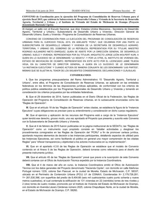 Miércoles 8 de junio de 2016 DIARIO OFICIAL (Primera Sección) 49
CONVENIO de Coordinación para la ejecución del Programa de Consolidación de Reservas Urbanas para el
ejercicio fiscal 2015, que celebran la Subsecretaría de Desarrollo Urbano y Vivienda de la Secretaría de Desarrollo
Agrario, Territorial y Urbano y el Instituto de Vivienda del Estado de Michoacán de Ocampo (Proyecto
denominado Hacienda Ciprés).
Al margen un sello con el Escudo Nacional, que dice: Estados Unidos Mexicanos.- Secretaría de Desarrollo
Agrario, Territorial y Urbano.- Subsecretaría de Desarrollo Urbano y Vivienda.- Dirección General de
Desarrollo Urbano, Suelo y Vivienda.- Programa de Consolidación de Reservas Urbanas.
CONVENIO DE COORDINACIÓN PARA LA EJECUCIÓN DEL PROGRAMA DE CONSOLIDACIÓN DE RESERVAS
URBANAS PARA EL EJERCICIO FISCAL 2015, EN ADELANTE “PCRU”; QUE CELEBRAN POR UNA PARTE LA
SUBSECRETARÍA DE DESARROLLO URBANO Y VIVIENDA DE LA SECRETARÍA DE DESARROLLO AGRARIO,
TERRITORIAL Y URBANO DEL GOBIERNO DE LA REPÚBLICA, REPRESENTADA POR SU TITULAR, MAESTRO
RODRIGO ALEJANDRO NIETO ENRÍQUEZ, QUIEN SE ASISTE POR LA DIRECCIÓN GENERAL DE DESARROLLO
URBANO, SUELO Y VIVIENDA, REPRESENTADA POR SU TITULAR, ARQUITECTO JORGE LEÓN WOLPERT KURI, A
QUIEN EN LO SUCESIVO SE LE DENOMINARÁ “LA SEDATU”; Y POR LA OTRA, EL INSTITUTO DE VIVIENDA DEL
ESTADO DE MICHOACÁN DE OCAMPO; REPRESENTADO EN ESTE ACTO POR EL LICENCIADO JAIME TEJEDA
VEGA, EN SU CARÁCTER DE DIRECTOR GENERAL, A QUIEN EN LO SUCESIVO SE LE DENOMINARÁ
“LA INSTANCIA EJECUTORA” Y CUANDO ACTÚEN DE MANERA CONJUNTA SE LES DENOMINARÁ “LAS PARTES”,
MISMAS QUE SE SUJETAN AL TENOR DE LOS SIGUIENTES CONSIDERANDOS, DECLARACIONES Y CLÁUSULAS:
CONSIDERANDOS
l. Que los programas presupuestarios del Ramo Administrativo 15 “Desarrollo Agrario, Territorial y
Urbano”, entre ellos, el Programa de Consolidación de Reservas Urbanas, se aplicarán en las entidades
federativas en los términos de las disposiciones jurídicas aplicables, de conformidad con los criterios de
política pública establecidos por los Programas Nacionales de Desarrollo Urbano y Vivienda y tomando en
consideración los criterios propuestos por las entidades federativas.
II. Que el 29 diciembre de 2014, fueron publicadas en el Diario Oficial de la Federación, las Reglas de
Operación del Programa de Consolidación de Reservas Urbanas, en lo subsecuente enunciadas como las
“Reglas de Operación”.
III. Que en el artículo 18 de las “Reglas de Operación” antes citadas, se establece la figura de la “Instancia
Ejecutora” cuyas obligaciones se precisan para su entendimiento y consideración en dicho cuerpo regulatorio.
IV. Que el ejercicio y aplicación de los recursos del Programa está a cargo de la “Instancia Ejecutora”
quien tendrá ese derecho, grosso modo, una vez aprobado el Proyecto que presente y suscrito este Convenio
con la Subsecretaría de Desarrollo Urbano y Vivienda.
V. Que el 4 de febrero de 2015 fueron publicadas en la página institucional de la SEDATU, las “Reglas de
Operación” como un instrumento cuyo propósito consiste en “detallar actividades y desglosar los
procedimientos consignados en las Reglas de Operación del “PCRU” a fin de promover certeza jurídica,
aportando mayores elementos de decisión a las Instancias participantes, detallando aspectos de utilidad para
las Instancias Ejecutoras, así como facilitando al público en general una mayor comprensión de las citadas
Reglas” para “ofrecer transparencia y objetividad a los actores involucrados en su implementación”.
VI. Que en el apartado 4.3.6 de las Reglas de Operación se establece que el modelo de Convenio
contenido en el Anexo 5 de las Reglas de Operación, deberá tomarse como referencia para el diseño del
presente instrumento jurídico.
VII. Que el artículo 45 de las “Reglas de Operación” prevé que previo a la suscripción de este Convenio
deberá contarse con el Oficio de Autorización Técnica expedido por la Instancia Coordinadora.
VIII. Que el 4 de marzo del año en curso, la Instancia Coordinadora emitió el Oficio de Autorización
Técnica con los datos generales del Proyecto denominado “Hacienda Ciprés”, con domicilio en calle Ildefonso
Portugal número 1235, colonia San Pascual, en la ciudad de Morelia, Estado de Michoacán, C.P. 58337;
ubicado en el Perímetro de Contención Urbana (PCU) U1 de CONAVI, Coordenadas X= 2,179,726.281;
Y= 261,530.396; con superficie del predio de 6,404.89 (seis mil cuatrocientos cuatro punto ochenta y nueve
metros cuadrados), el cual contempla la edificación de 131 viviendas en 22 (veintidós) torres de tres niveles y
2 (dos) torres de cuatro niveles; promovido por el Instituto de Vivienda del Estado de Michoacán de Ocampo,
con domicilio en Avenida Lázaro Cárdenas número 2025, colonia Chapultepec Norte, en la ciudad de Morelia,
en el Estado de Michoacán de Ocampo, C.P. 58260.
 