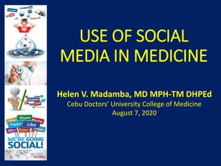 USE OF SOCIAL
MEDIA IN MEDICINE
Helen V. Madamba, MD MPH-TM DHPEd
Cebu Doctors’ University College of Medicine
August 7, 2020
 