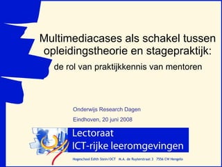 Multimediacases als schakel tussen opleidingstheorie en stagepraktijk: de rol van praktijkkennis van mentoren  Onderwijs Research Dagen  Eindhoven, 20 juni 2008 