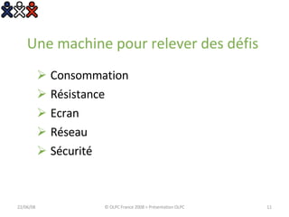 Une machine pour relever des défis  Consommation Résistance Ecran Réseau Sécurité 03/06/09 © OLPC France 2008 > Présentation OLPC 