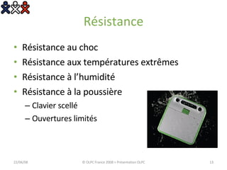 Résistance Résistance au choc Résistance aux températures extrêmes Résistance à l’humidité Résistance à la poussière Clavier scellé Ouvertures limités 03/06/09 © OLPC France 2008 > Présentation OLPC 