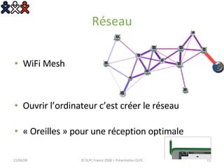 WiFi Mesh Ouvrir l’ordinateur c’est créer le réseau « Oreilles » pour une réception optimale Réseau 03/06/09 © OLPC France 2008 > Présentation OLPC 