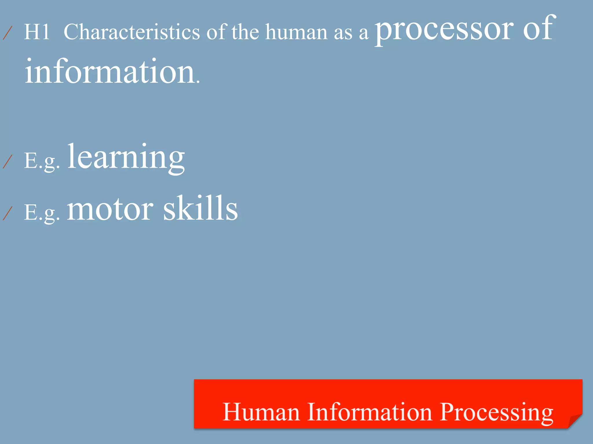 ⁄  H1 Characteristics of the human as a   processor of
     information.

⁄  E.g.   learning
⁄    E.g. motor skills
 