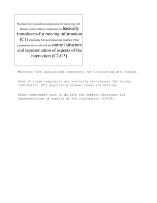 Machines have specialized components for interacting with humans.


Some of these components are basically transducers for moving
information (C1) physically between human and machine.


Other components have to do with the control structure and
representation of aspects of the interaction (C2-C5).
 