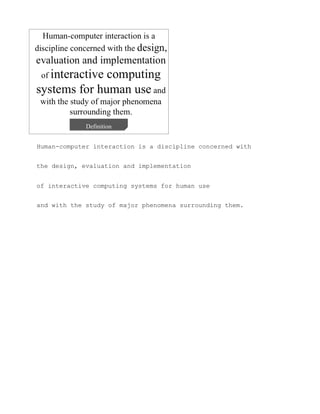 Human-computer interaction is a discipline concerned with


the design, evaluation and implementation


of interactive computing systems for human use


and with the study of major phenomena surrounding them.
 
