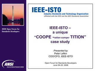 IEEE-ISTO –
       a unique
“COOPE -ration compe- TITION”
      case study

            Presented by
            Peter Lefkin
         COO/CFO, IEEE-ISTO

     Open Forum for Standards Developers
              June 24–25, 2008
                                           1
 