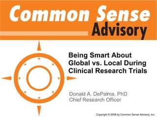 Being Smart About Global vs. Local During Clinical Research Trials Donald A. DePalma, PhD Chief Research Officer Copyright © 2008 by Common Sense Advisory, Inc. 
