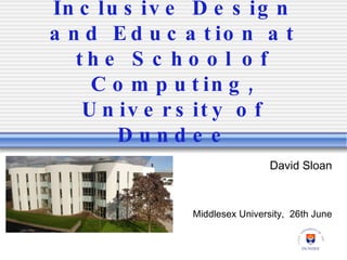Inclusive Design and Education at the School of Computing, University of Dundee David Sloan Middlesex University,  26th June 