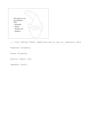 ... this reduced “body” symbolizes how we use our computers. With


keyboard (fingers),


mouse (fingers),


monitor (eyes), and


speakers (ears).
 