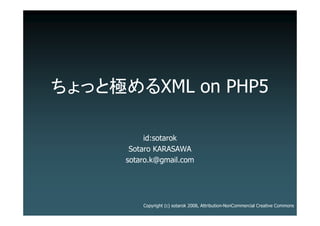 ちょっと極めるXML on PHP5

           id:sotarok
       Sotaro KARASAWA
      sotaro.k@gmail.com




          Copyright (c) sotarok 2008, Attribution-NonCommercial Creative Commons
 