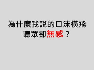 為什麼我說的口沫橫飛
聽眾卻無感？
 