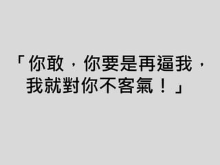 「你敢，你要是再逼我，
我就對你不客氣！」
 