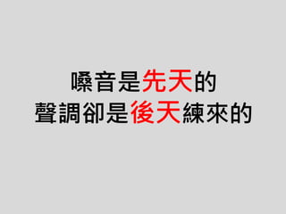 嗓音是先天的
聲調卻是後天練來的
 