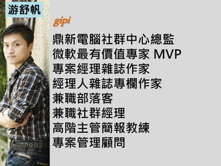 鼎新電腦社群中心總監
微軟最有價值專家 MVP
專案經理雜誌作家
經理人雜誌專欄作家
兼職部落客
兼職社群經理
高階主管簡報教練
專案管理顧問
游舒帆
gipi
 