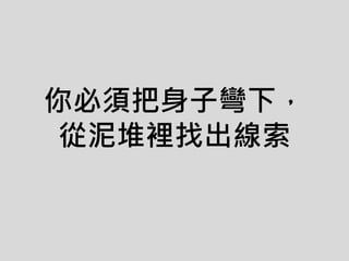 你必須把身子彎下，
從泥堆裡找出線索
 