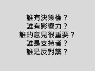 誰有決策權？
誰有影響力？
誰的意見很重要？
誰是支持者？
誰是反對黨？
 