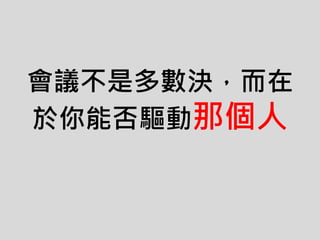 會議不是多數決，而在
於你能否驅動那個人
 