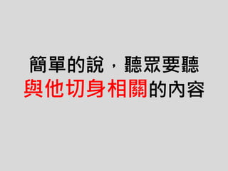 簡單的說，聽眾要聽
與他切身相關的內容
 