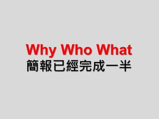 Why Who What
簡報已經完成一半
 