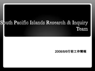 South Pacific Islands Research &InquiryTeam 2008/8/6行前工作簡報 