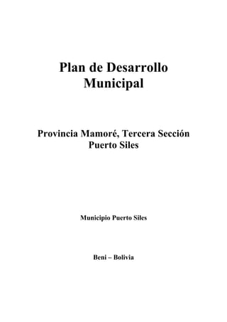 Plan de Desarrollo
        Municipal


Provincia Mamoré, Tercera Sección
           Puerto Siles




         Municipio Puerto Siles




             Beni – Bolivia
 