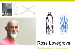 Ross Lovegrove It’s only the future if it can’t be made. 