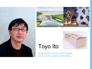 Toyo Ito Good design means not to design, not to make shapes deliberately. 