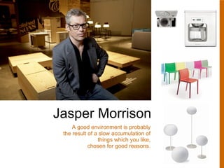 Jasper Morrison A good environment is probably the result of a slow accumulation of things which you like, chosen for good reasons. 