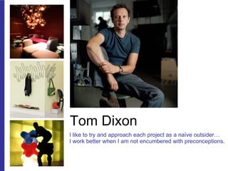 Tom Dixon I like to try and approach each project as a naïve outsider… I work better when I am not encumbered with preconceptions. 