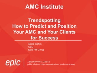 AMC Institute
Trendspotting
How to Predict and Position
Your AMC and Your Clients
for Success
Adele Cehrs
CEO
Epic PR Group
 