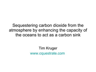 Sequestering carbon dioxide from the atmosphere by enhancing the capacity of the oceans to act as a carbon sink Tim Kruger www.cquestrate.com   